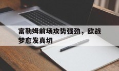 九游体育网页版登录入口-包含富勒姆前场攻势强劲，欧战梦愈发真切的词条