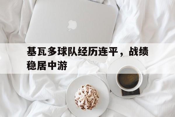 九游体育app下载-基瓦多球队经历连平，战绩稳居中游