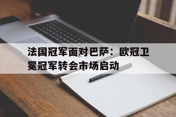 法国冠军面对巴萨：欧冠卫冕冠军转会市场启动的简单介绍