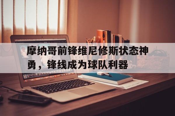 九游体育官方登录入口-摩纳哥前锋维尼修斯状态神勇，锋线成为球队利器的简单介绍